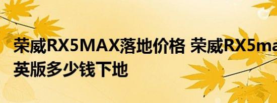 荣威RX5MAX落地价格 荣威RX5max手动精英版多少钱下地