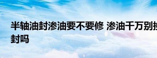 半轴油封渗油要不要修 渗油千万别换半轴油封吗