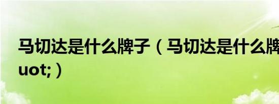 马切达是什么牌子（马切达是什么牌子\"）