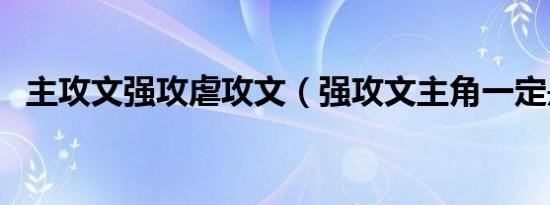 主攻文强攻虐攻文（强攻文主角一定是攻）