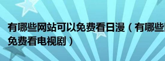 有哪些网站可以免费看日漫（有哪些网站可以免费看电视剧）