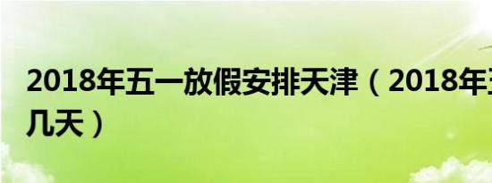 2018年五一放假安排天津（2018年五一放假几天）