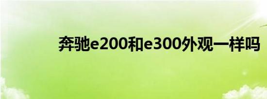 奔驰e200和e300外观一样吗