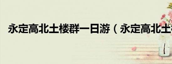 永定高北土楼群一日游（永定高北土楼群）