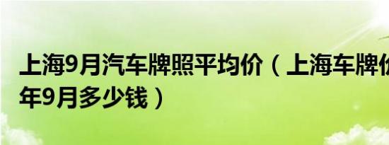 上海9月汽车牌照平均价（上海车牌价格2019年9月多少钱）