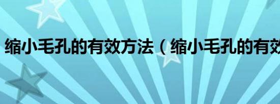 缩小毛孔的有效方法（缩小毛孔的有效方法）