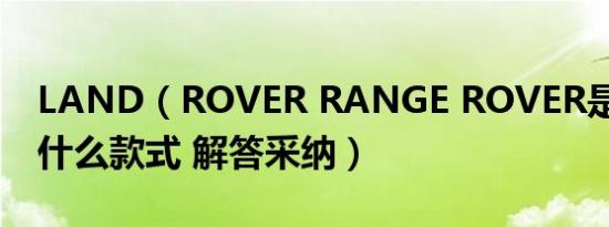 LAND（ROVER RANGE ROVER是什么 车什么款式 解答采纳）