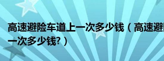 高速避险车道上一次多少钱（高速避险车道上一次多少钱?）