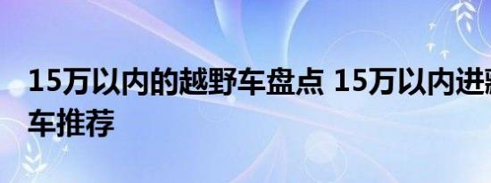 15万以内的越野车盘点 15万以内进藏最好的车推荐