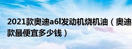 2021款奥迪a6l发动机烧机油（奥迪a6l2018款最便宜多少钱）