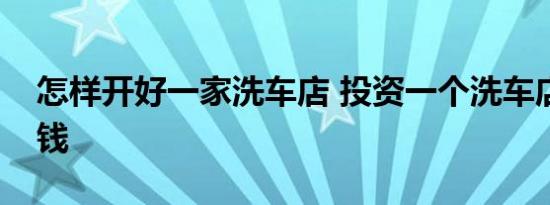 怎样开好一家洗车店 投资一个洗车店要多少钱