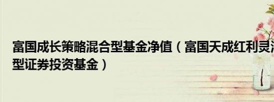 富国成长策略混合型基金净值（富国天成红利灵活配置混合型证券投资基金）