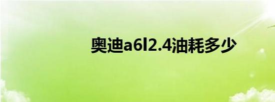 奥迪a6l2.4油耗多少