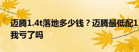 迈腾1.4t落地多少钱？迈腾最低配1.4t19万我亏了吗