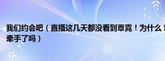 我们约会吧（直播这几天都没看到覃霓！为什么 难道覃霓被牵手了吗）