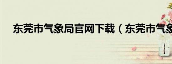 东莞市气象局官网下载（东莞市气象局）