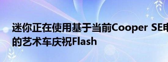 迷你正在使用基于当前Cooper SE电动模型的艺术车庆祝Flash