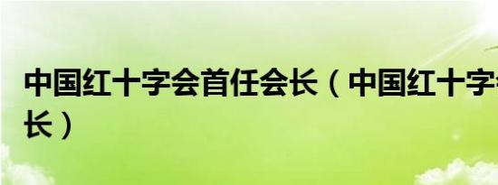 中国红十字会首任会长（中国红十字会首任会长）