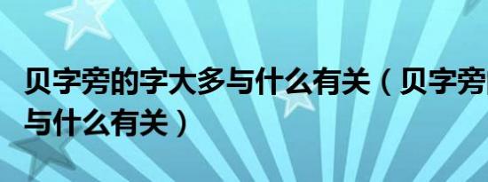 贝字旁的字大多与什么有关（贝字旁的字大多与什么有关）