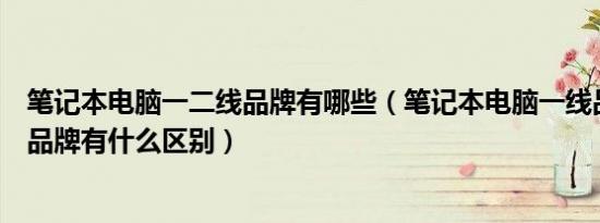 笔记本电脑一二线品牌有哪些（笔记本电脑一线品牌和二线品牌有什么区别）