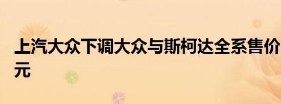 上汽大众下调大众与斯柯达全系售价 最高2万元