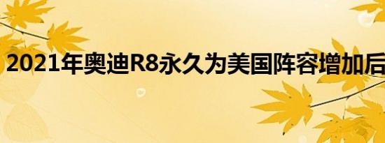 2021年奥迪R8永久为美国阵容增加后轮驱动