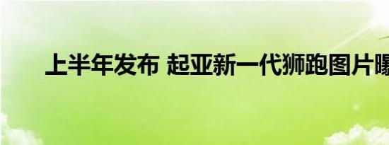 上半年发布 起亚新一代狮跑图片曝光