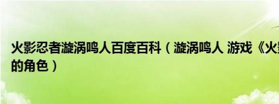 火影忍者漩涡鸣人百度百科（漩涡鸣人 游戏《火影忍者》中的角色）