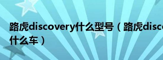 路虎discovery什么型号（路虎discovery是什么车）