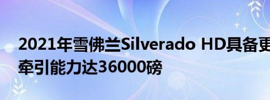 2021年雪佛兰Silverado HD具备更多功能 牵引能力达36000磅