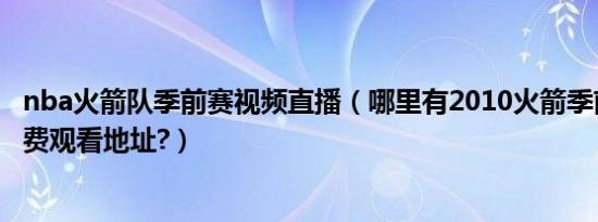 nba火箭队季前赛视频直播（哪里有2010火箭季前赛直播免费观看地址?）