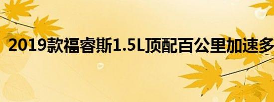 2019款福睿斯1.5L顶配百公里加速多少秒？