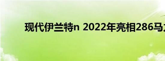 现代伊兰特n 2022年亮相286马力