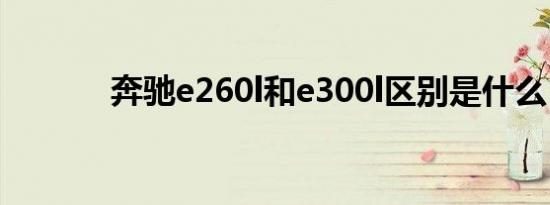 奔驰e260l和e300l区别是什么