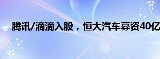 腾讯/滴滴入股，恒大汽车募资40亿港元