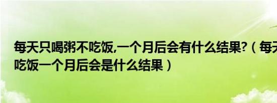 每天只喝粥不吃饭,一个月后会有什么结果?（每天只喝粥不吃饭一个月后会是什么结果）