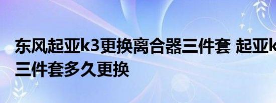 东风起亚k3更换离合器三件套 起亚k3离合器三件套多久更换