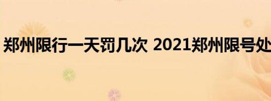 郑州限行一天罚几次 2021郑州限号处罚方式