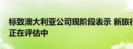 标致澳大利亚公司现阶段表示 新旅行车目前正在评估中