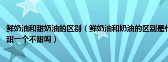 鲜奶油和甜奶油的区别（鲜奶油和奶油的区别是什么,是一个甜一个不甜吗）