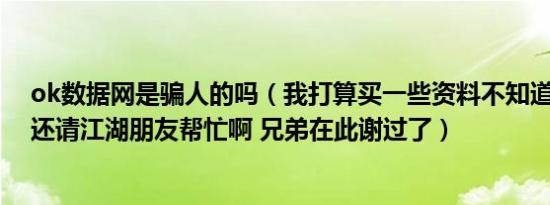 ok数据网是骗人的吗（我打算买一些资料不知道可不可靠 还请江湖朋友帮忙啊 兄弟在此谢过了）