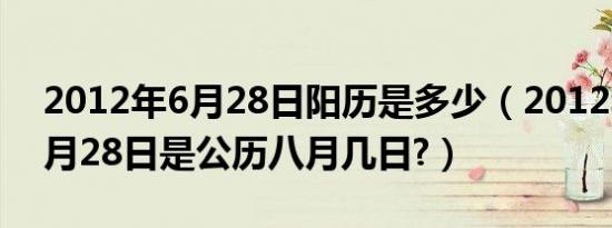 2012年6月28日阳历是多少（2012年农历6月28日是公历八月几日?）