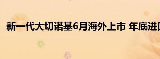 新一代大切诺基6月海外上市 年底进口国内