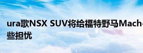 ura歌NSX SUV将给福特野马Mach-E带来一些担忧