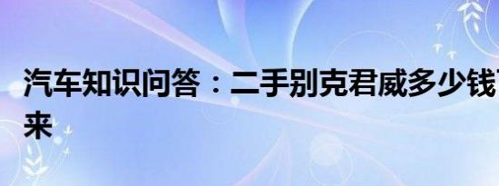 汽车知识问答：二手别克君威多少钱可以买下来