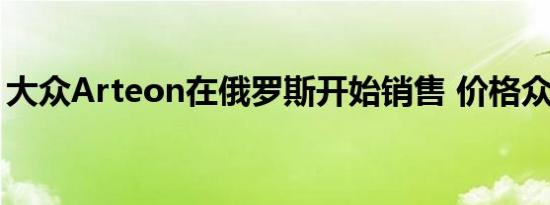 大众Arteon在俄罗斯开始销售 价格众所周知