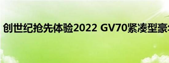 创世纪抢先体验2022 GV70紧凑型豪华SUV