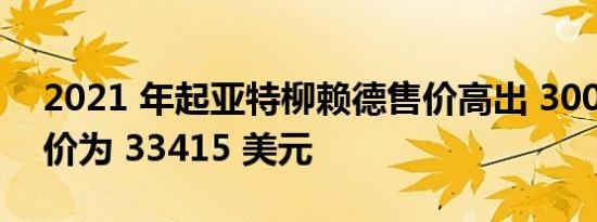 2021 年起亚特柳赖德售价高出 300 美元起价为 33415 美元