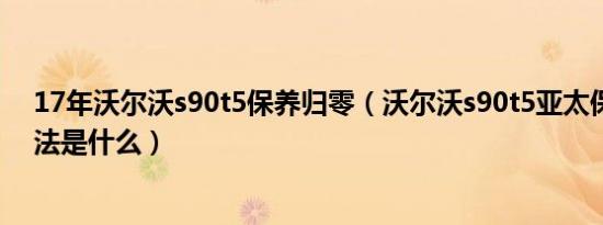 17年沃尔沃s90t5保养归零（沃尔沃s90t5亚太保养归零方法是什么）