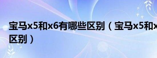 宝马x5和x6有哪些区别（宝马x5和x6有哪些区别）